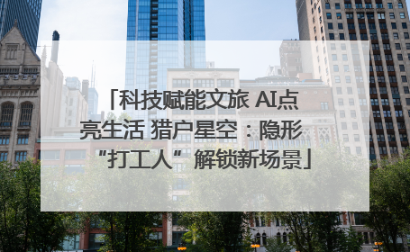 科技赋能文旅 AI点亮生活 猎户星空：隐形“打工人”解锁新场景