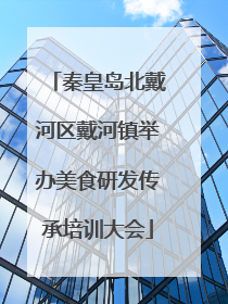 秦皇岛北戴河区戴河镇举办美食研发传承培训大会