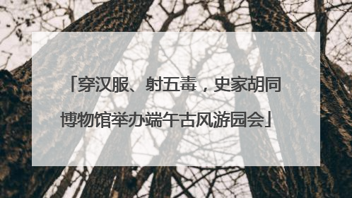 穿汉服、射五毒，史家胡同博物馆举办端午古风游园会