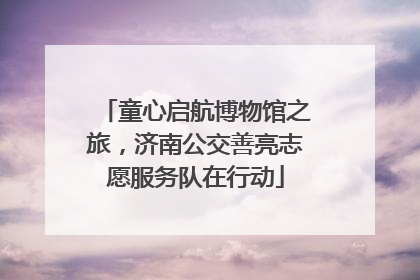 童心启航博物馆之旅，济南公交善亮志愿服务队在行动