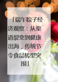 端午粽子经济观察：从渠道裂变到健康出海，传统节令食品转型突围