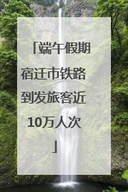 端午假期宿迁市铁路到发旅客近10万人次