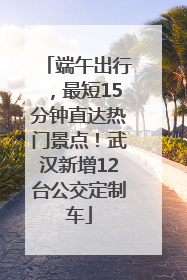 端午出行，最短15分钟直达热门景点！武汉新增12台公交定制车