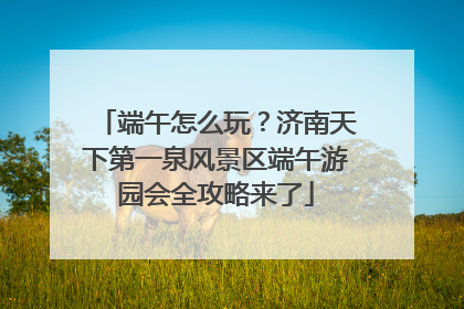 端午怎么玩？济南天下第一泉风景区端午游园会全攻略来了