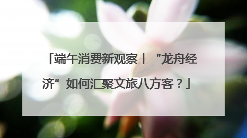 端午消费新观察丨“龙舟经济”如何汇聚文旅八方客？