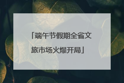 端午节假期全省文旅市场火爆开局