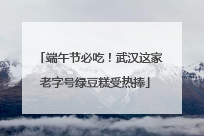 端午节必吃！武汉这家老字号绿豆糕受热捧