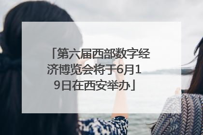 第六届西部数字经济博览会将于6月19日在西安举办