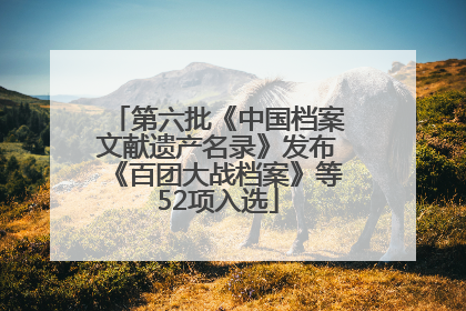 第六批《中国档案文献遗产名录》发布《百团大战档案》等52项入选