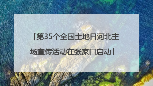 第35个全国土地日河北主场宣传活动在张家口启动