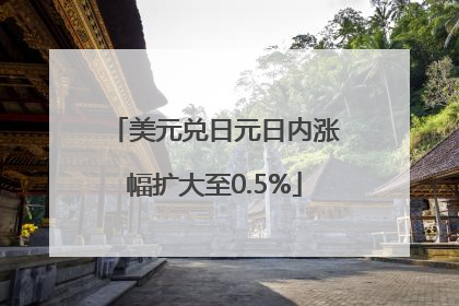 美元兑日元日内涨幅扩大至0.5%