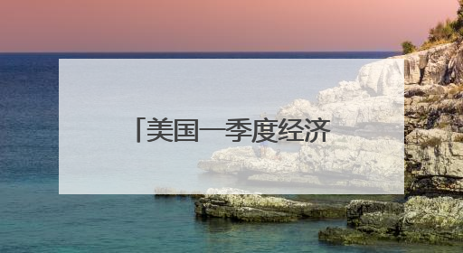 美国一季度经济环比萎缩0.2% 关税政策不确定性拖累增长