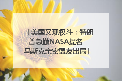 美国又现权斗：特朗普急撤NASA提名 马斯克亲密盟友出局