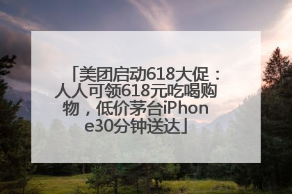 美团启动618大促：人人可领618元吃喝购物，低价茅台iPhone30分钟送达