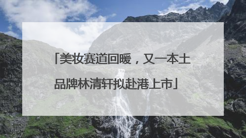 美妆赛道回暖，又一本土品牌林清轩拟赴港上市