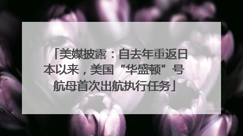 美媒披露：自去年重返日本以来，美国“华盛顿”号航母首次出航执行任务