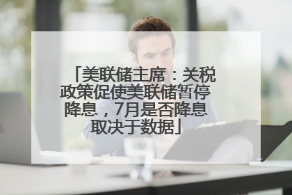 美联储主席：关税政策促使美联储暂停降息，7月是否降息取决于数据