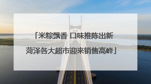 米粽飘香 口味推陈出新 菏泽各大超市迎来销售高峰