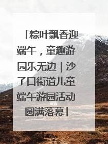 粽叶飘香迎端午，童趣游园乐无边｜沙子口街道儿童端午游园活动圆满落幕