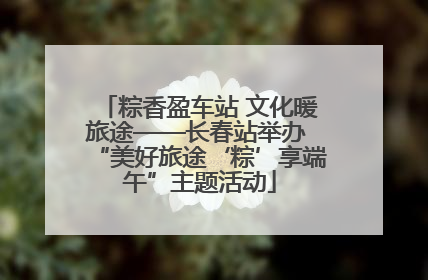 粽香盈车站 文化暖旅途——长春站举办 “美好旅途‘粽’享端午”主题活动