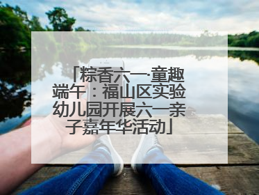 粽香六一·童趣端午：福山区实验幼儿园开展六一亲子嘉年华活动