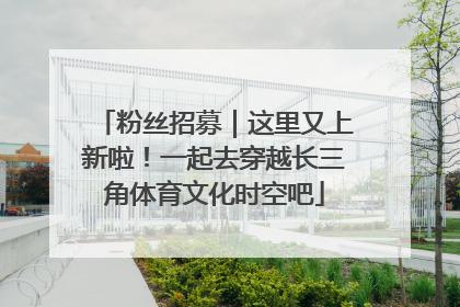 粉丝招募｜这里又上新啦！一起去穿越长三角体育文化时空吧