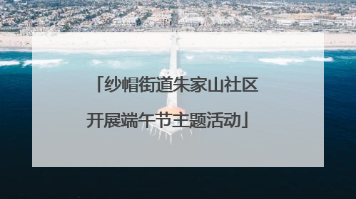纱帽街道朱家山社区开展端午节主题活动