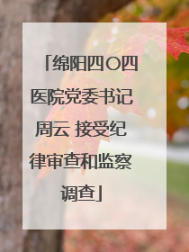 绵阳四〇四医院党委书记周云 接受纪律审查和监察调查