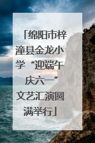 绵阳市梓潼县金龙小学“迎端午 庆六一”文艺汇演圆满举行