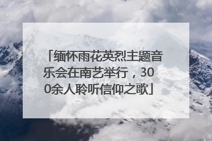 缅怀雨花英烈主题音乐会在南艺举行，300余人聆听信仰之歌
