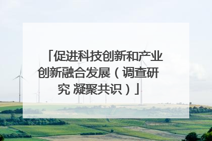 促进科技创新和产业创新融合发展（调查研究 凝聚共识）