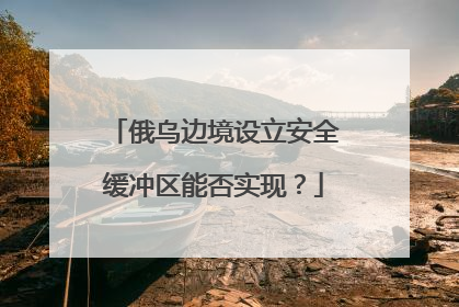 俄乌边境设立安全缓冲区能否实现？