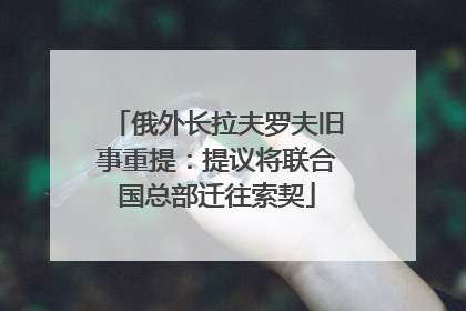 俄外长拉夫罗夫旧事重提：提议将联合国总部迁往索契