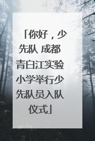 你好，少先队 成都青白江实验小学举行少先队员入队仪式
