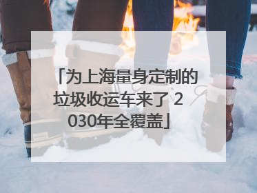 为上海量身定制的垃圾收运车来了 2030年全覆盖