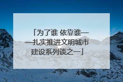 为了谁 依靠谁——扎实推进文明城市建设系列谈之一