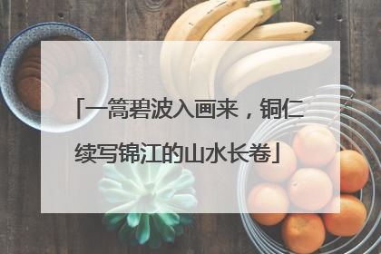 一篙碧波入画来，铜仁续写锦江的山水长卷