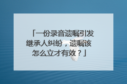 一份录音遗嘱引发继承人纠纷，遗嘱该怎么立才有效？