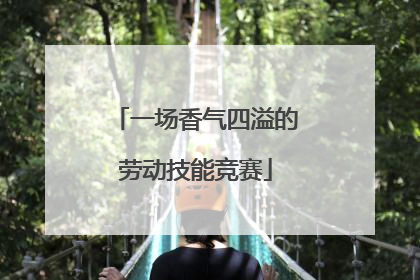一场香气四溢的劳动技能竞赛