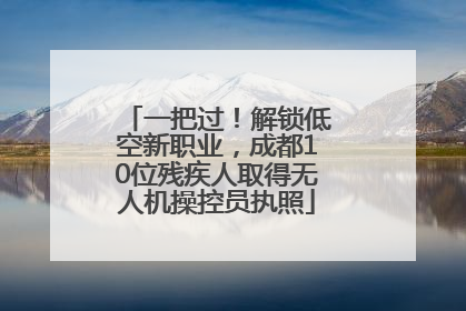 一把过！解锁低空新职业，成都10位残疾人取得无人机操控员执照