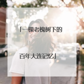 一棵老槐树下的百年大连记忆