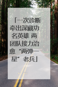 一次诊断牵出深藏功名英雄 两团队接力治愈“两弹一星”老兵