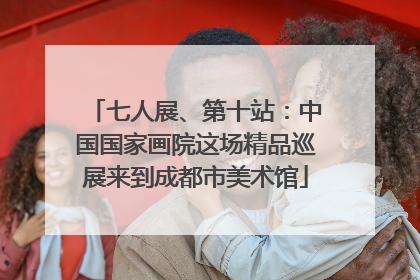 七人展、第十站：中国国家画院这场精品巡展来到成都市美术馆
