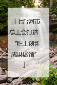 七台河市总工会打造“职工创新成果展馆”