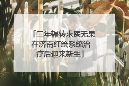 三年辗转求医无果 在济南红绘系统治疗后迎来新生