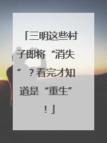 三明这些村子即将“消失”？看完才知道是“重生”！