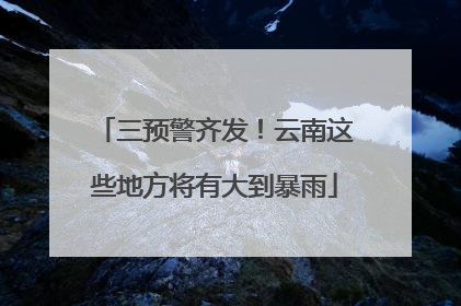 三预警齐发！云南这些地方将有大到暴雨