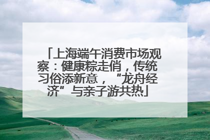 上海端午消费市场观察：健康粽走俏，传统习俗添新意，“龙舟经济”与亲子游共热