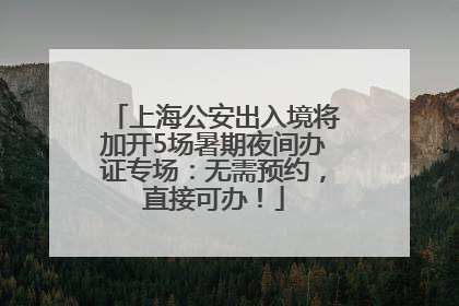 上海公安出入境将加开5场暑期夜间办证专场：无需预约，直接可办！
