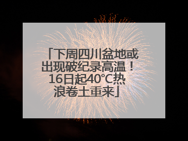 下周四川盆地或出现破纪录高温！16日起40℃热浪卷土重来